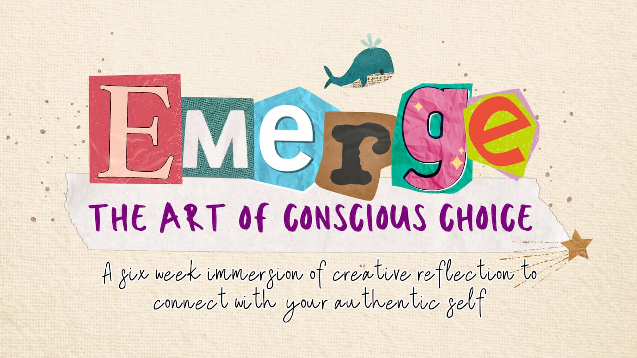 Emerge: The Art of Conscious Choice – a six week immersion of creative reflection to connect with your authentic self